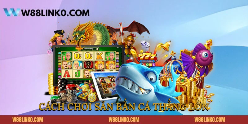 Cách chơi săn bắn cá thắng lớn