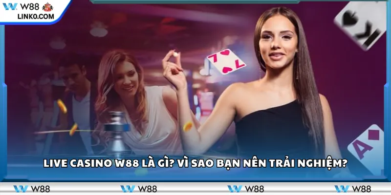 Live casino W88 là gì? Vì sao bạn nên trải nghiệm?