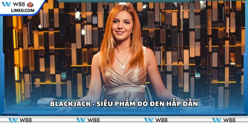 Blackjack - Siêu phẩm đỏ đen hấp dẫn